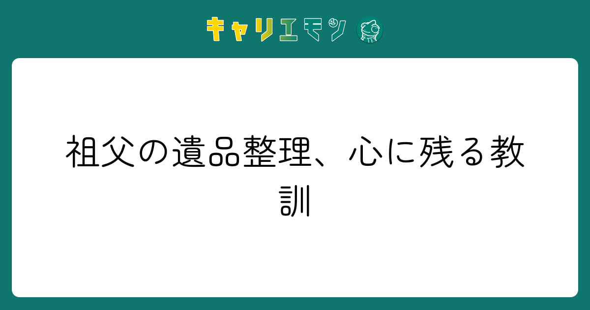 祖父の遺品整理、心に残る教訓