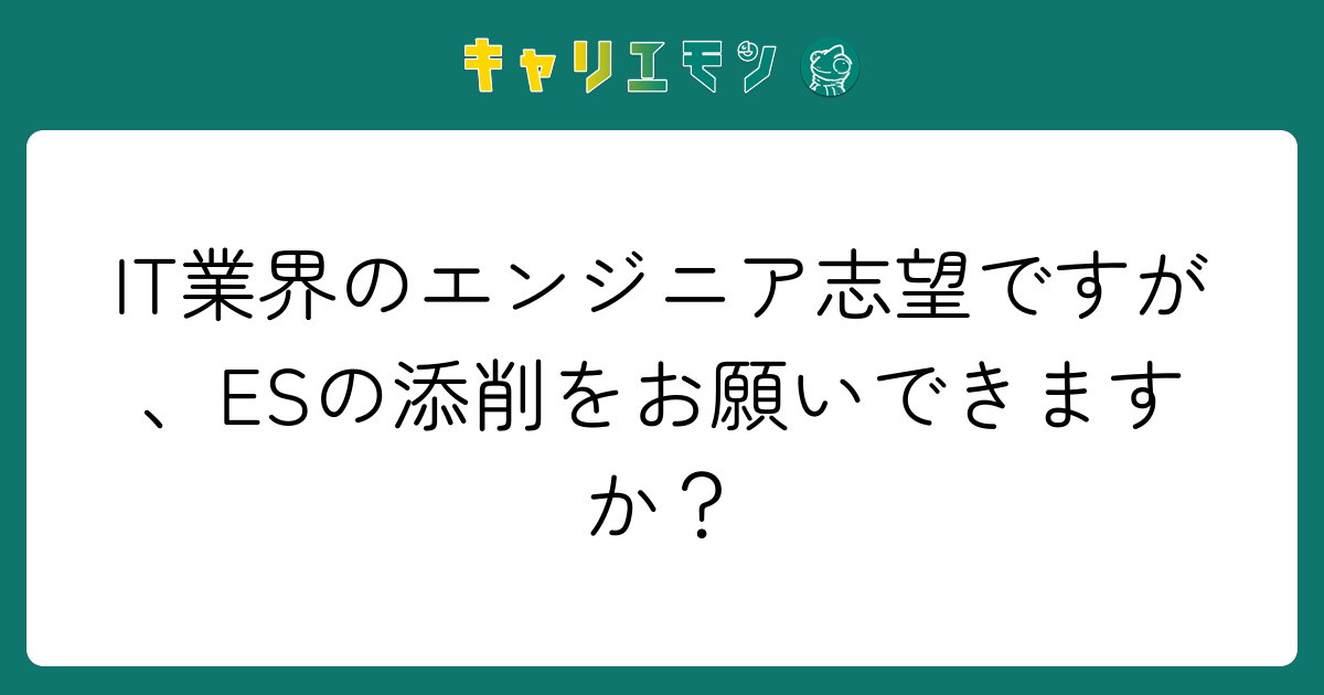 IT業界のエンジニア志望ですが、ESの添削をお願いできますか？