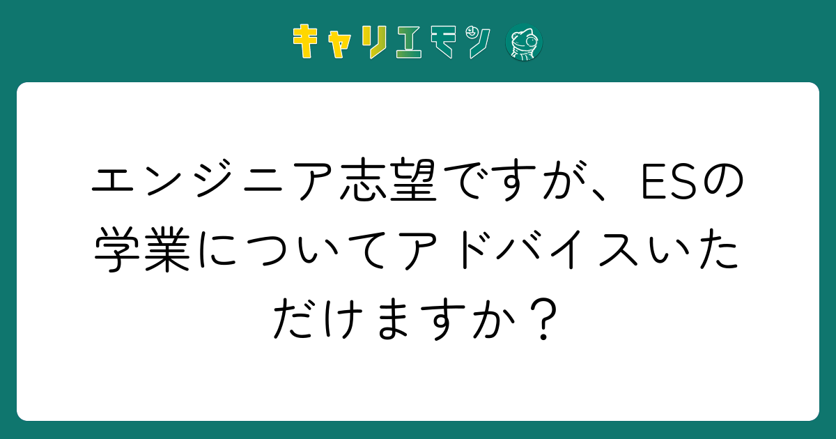 エンジニア志望ですが、ESの学業についてアドバイスいただけますか？