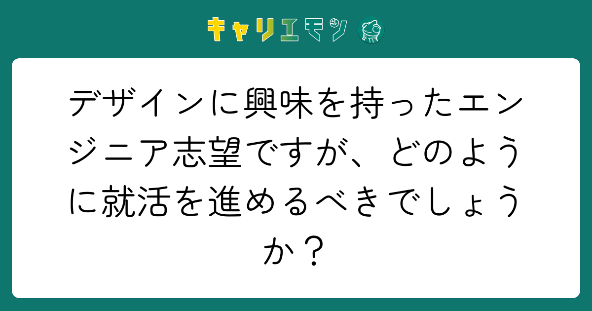 デザインに興味を持ったエンジニア志望ですが、どのように就活を進めるべきでしょうか？