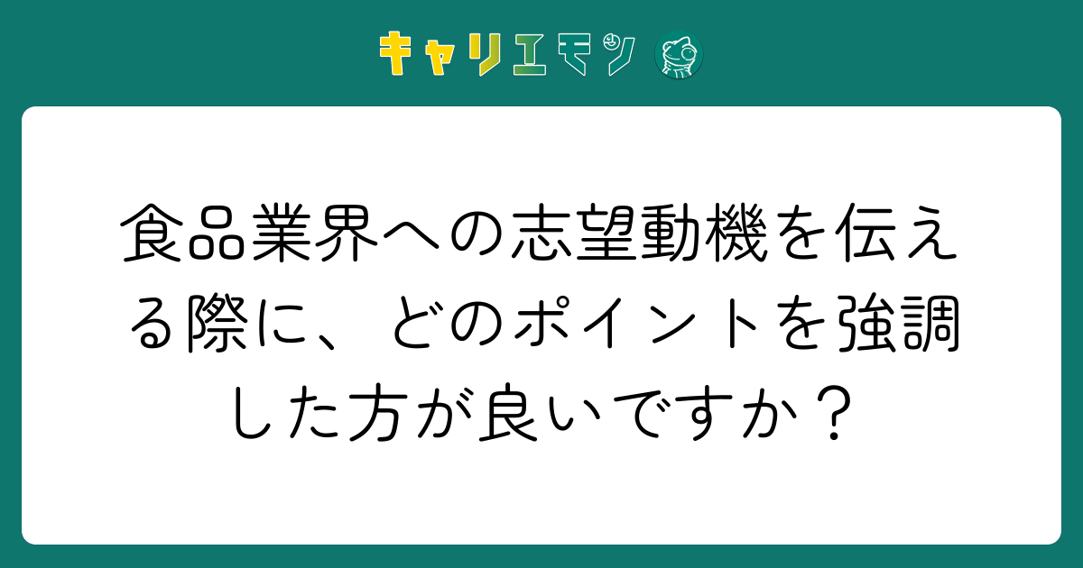 食品業界への志望動機を伝える際に、どのポイントを強調した方が良いですか？