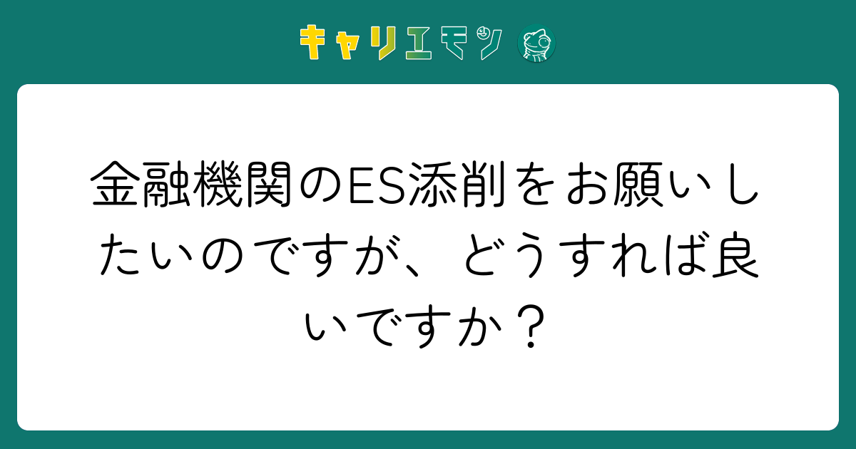 金融機関のES添削をお願いしたいのですが、どうすれば良いですか？