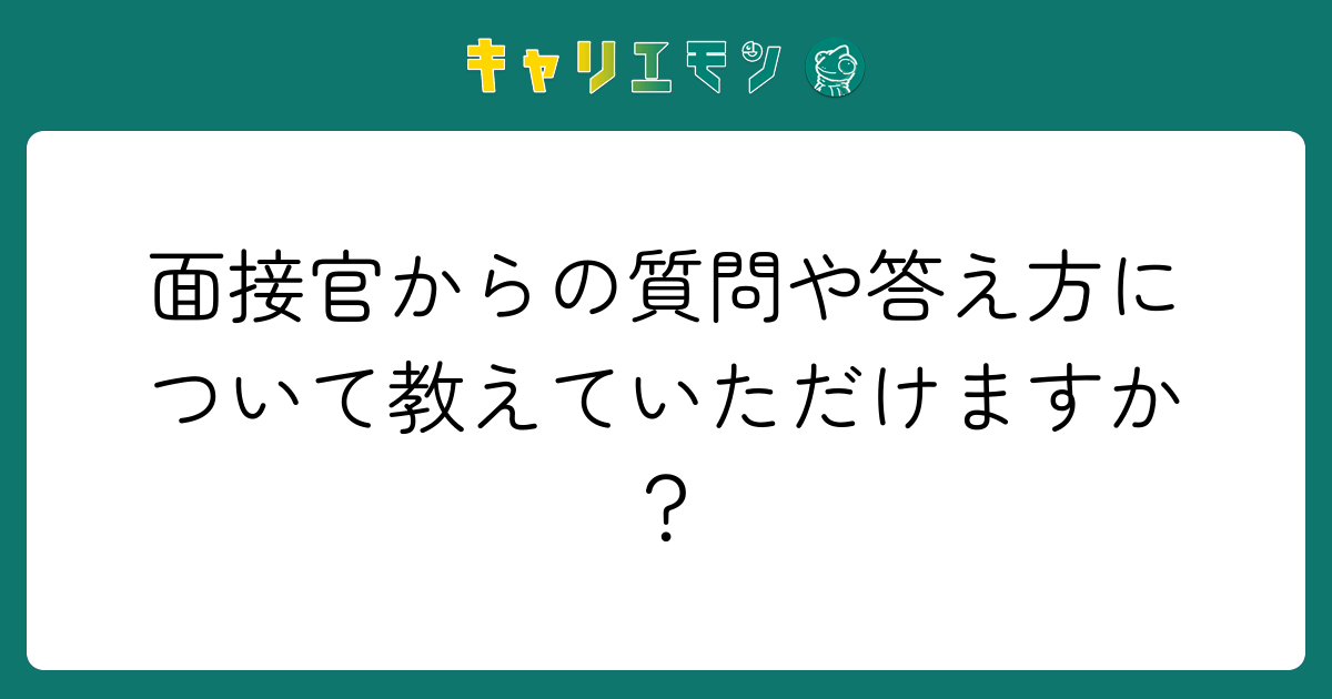 面接官からの質問や答え方について教えていただけますか？