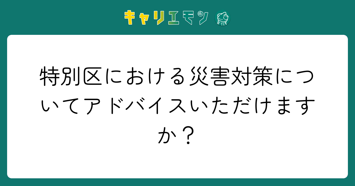 特別区における災害対策についてアドバイスいただけますか？