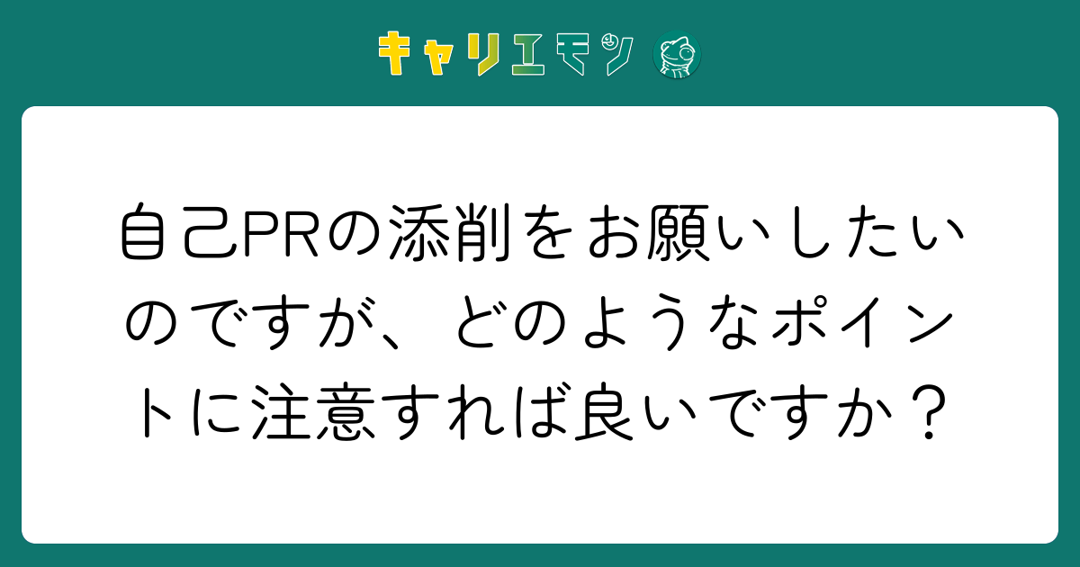 自己PRの添削をお願いしたいのですが、どのようなポイントに注意すれば良いですか？