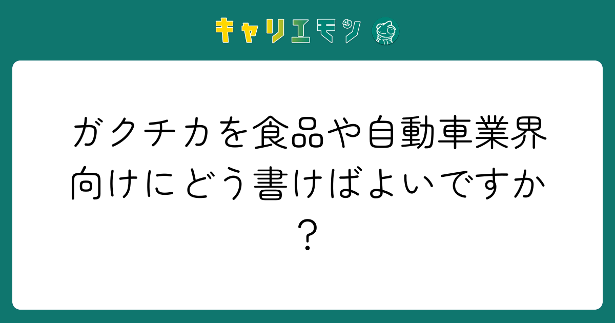 ガクチカを食品や自動車業界向けにどう書けばよいですか？