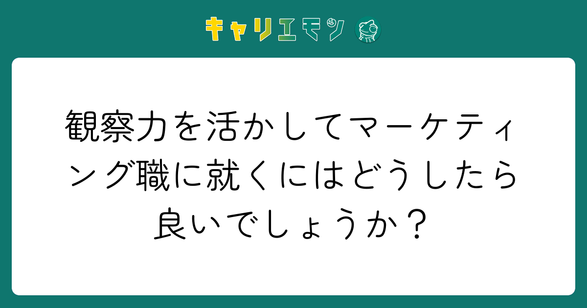 観察力を活かしてマーケティング職に就くにはどうしたら良いでしょうか？