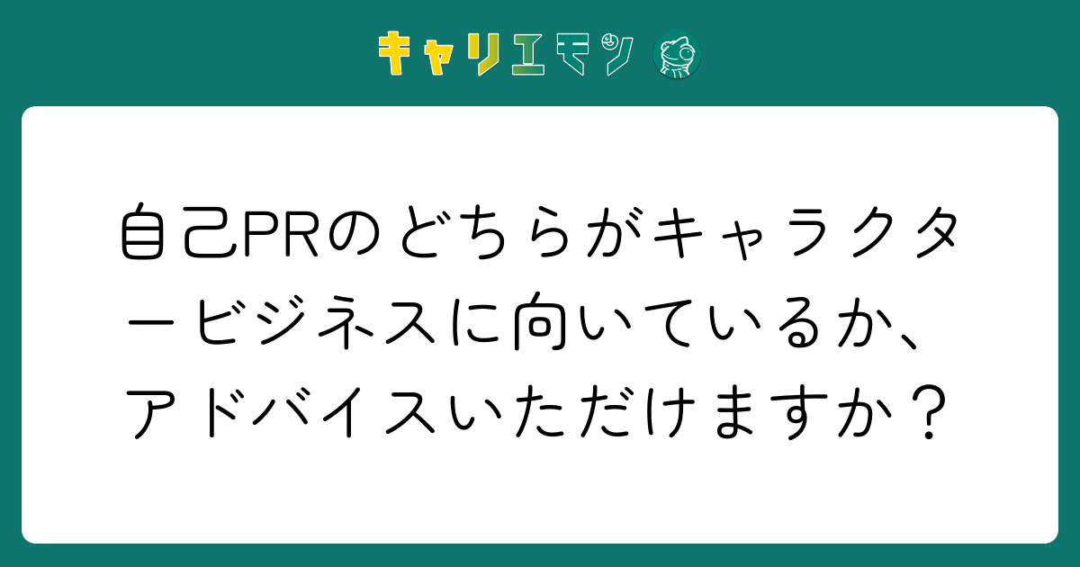 自己PRのどちらがキャラクタービジネスに向いているか、アドバイスいただけますか？