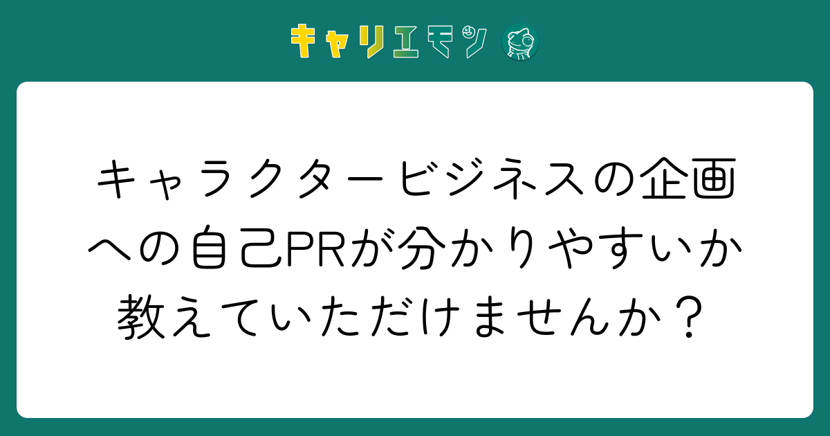 キャラクタービジネスの企画への自己PRが分かりやすいか教えていただけませんか？