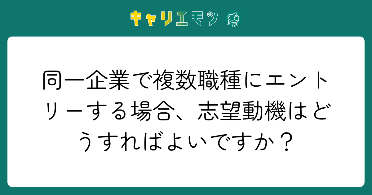 同一企業で複数職種にエントリーする場合、志望動機はどうすればよいですか？