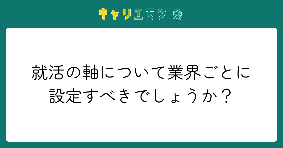 就活の軸について業界ごとに設定すべきでしょうか？