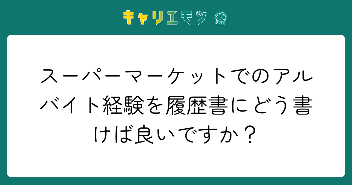 スーパーマーケットでのアルバイト経験を履歴書にどう書けば良いですか？