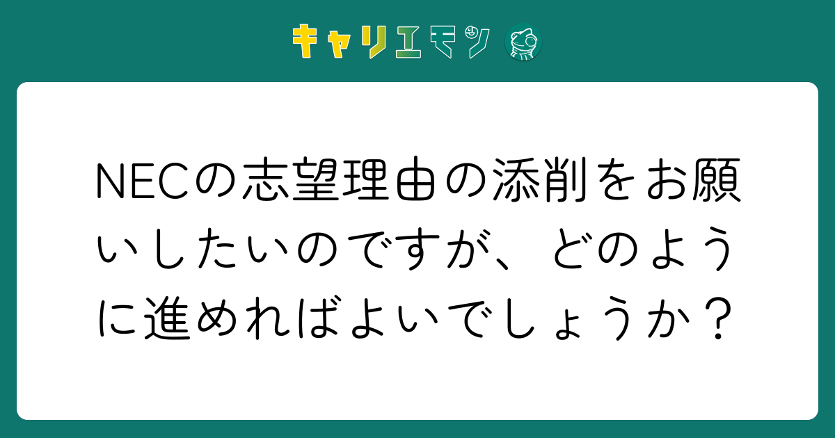 NECの志望理由の添削をお願いしたいのですが、どのように進めればよいでしょうか？