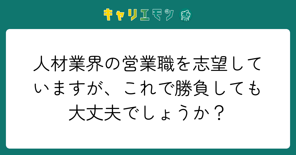 人材業界の営業職を志望していますが、これで勝負しても大丈夫でしょうか？