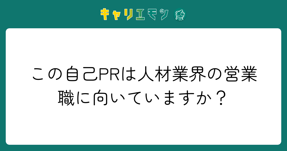 この自己PRは人材業界の営業職に向いていますか？