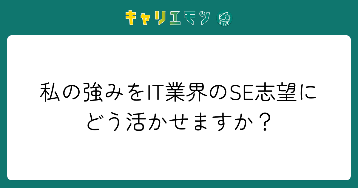 私の強みをIT業界のSE志望にどう活かせますか？