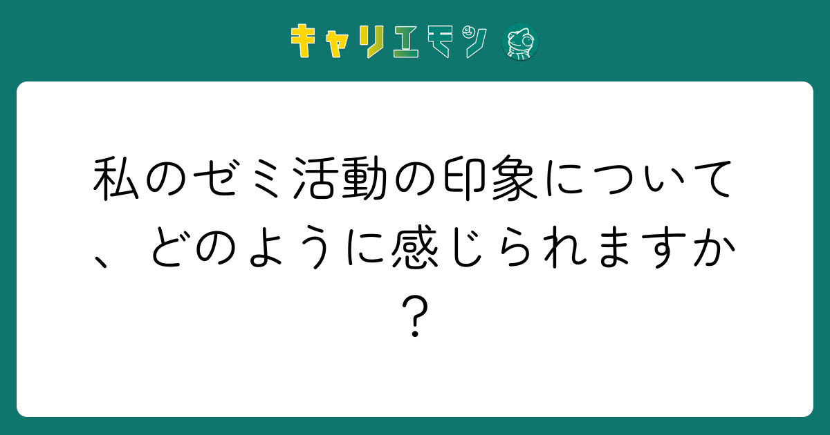 私のゼミ活動の印象について、どのように感じられますか？