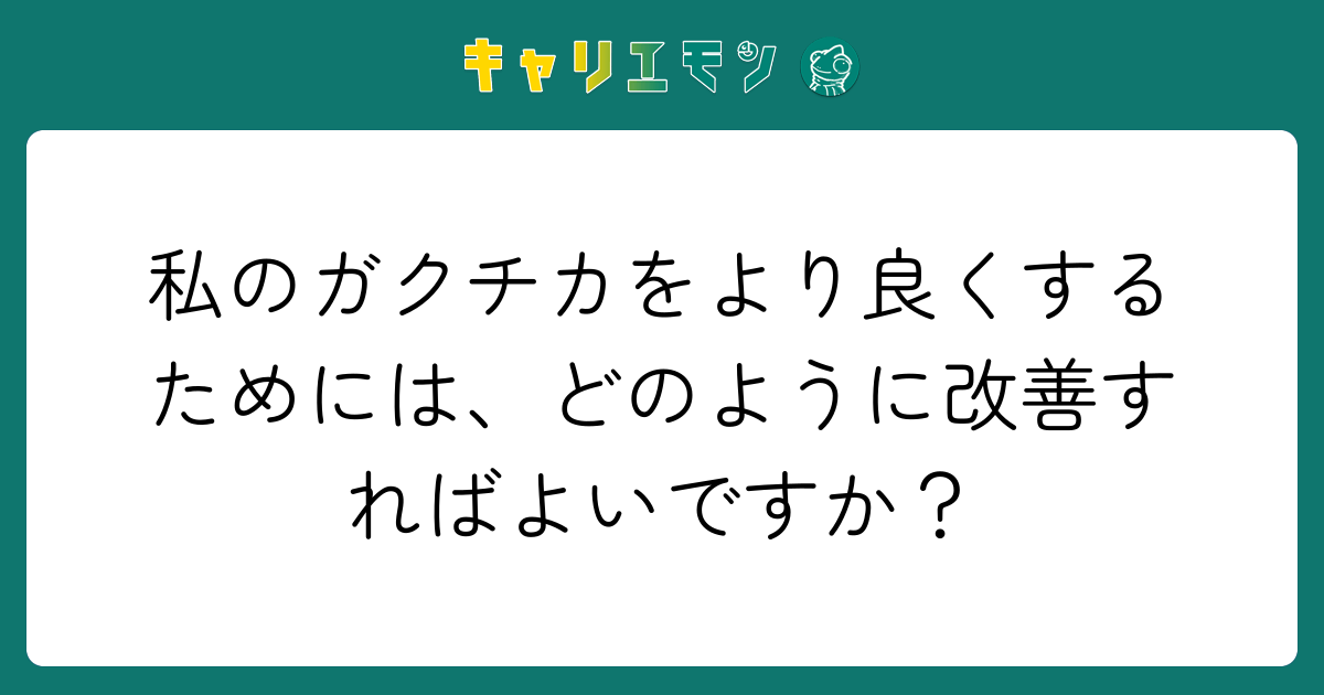 私のガクチカをより良くするためには、どのように改善すればよいですか？
