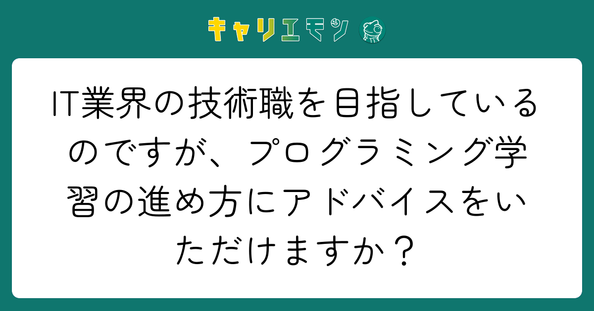 IT業界の技術職を目指しているのですが、プログラミング学習の進め方にアドバイスをいただけますか？