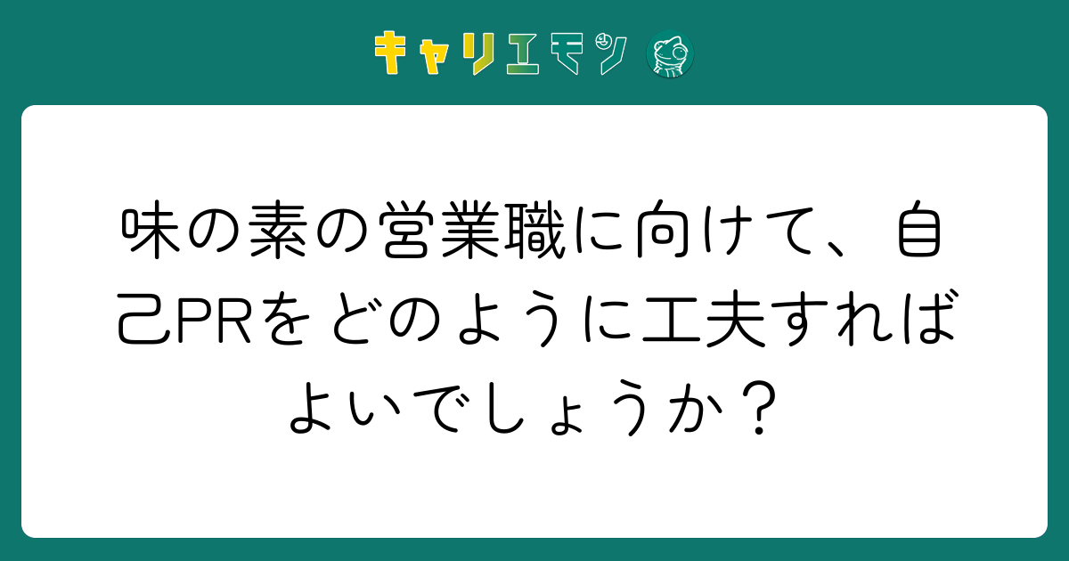 味の素の営業職に向けて、自己PRをどのように工夫すればよいでしょうか？