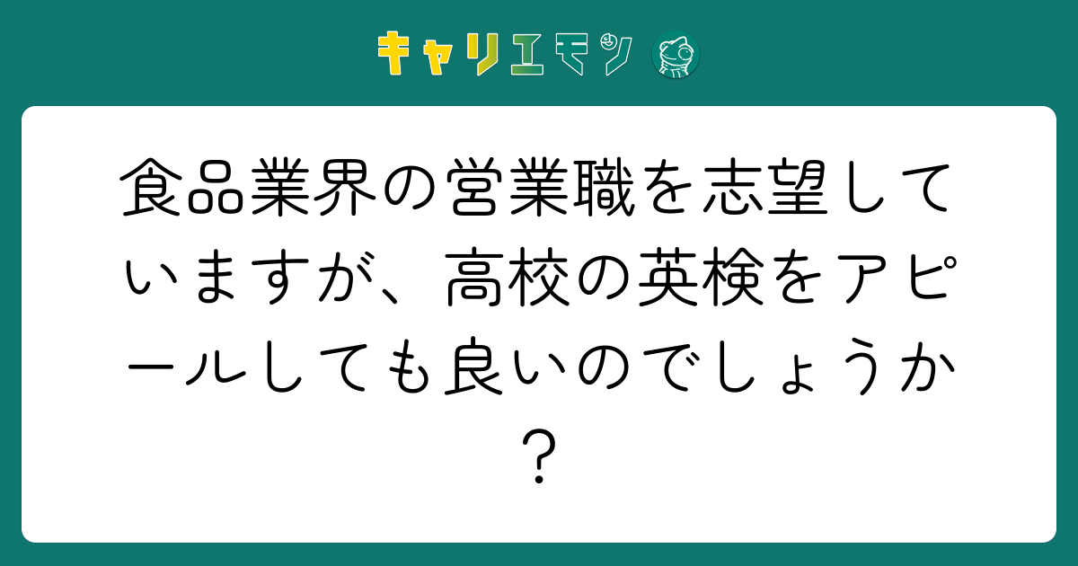 食品業界の営業職を志望していますが、高校の英検をアピールしても良いのでしょうか？