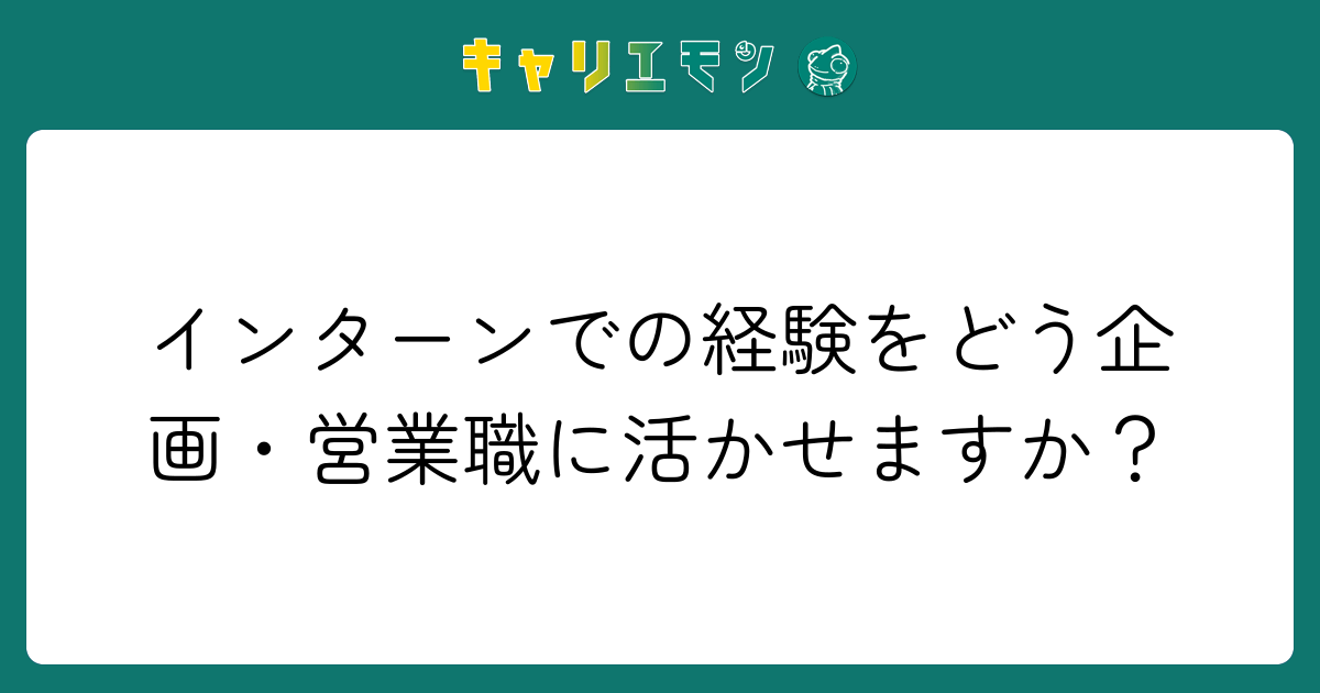 インターンでの経験をどう企画・営業職に活かせますか？