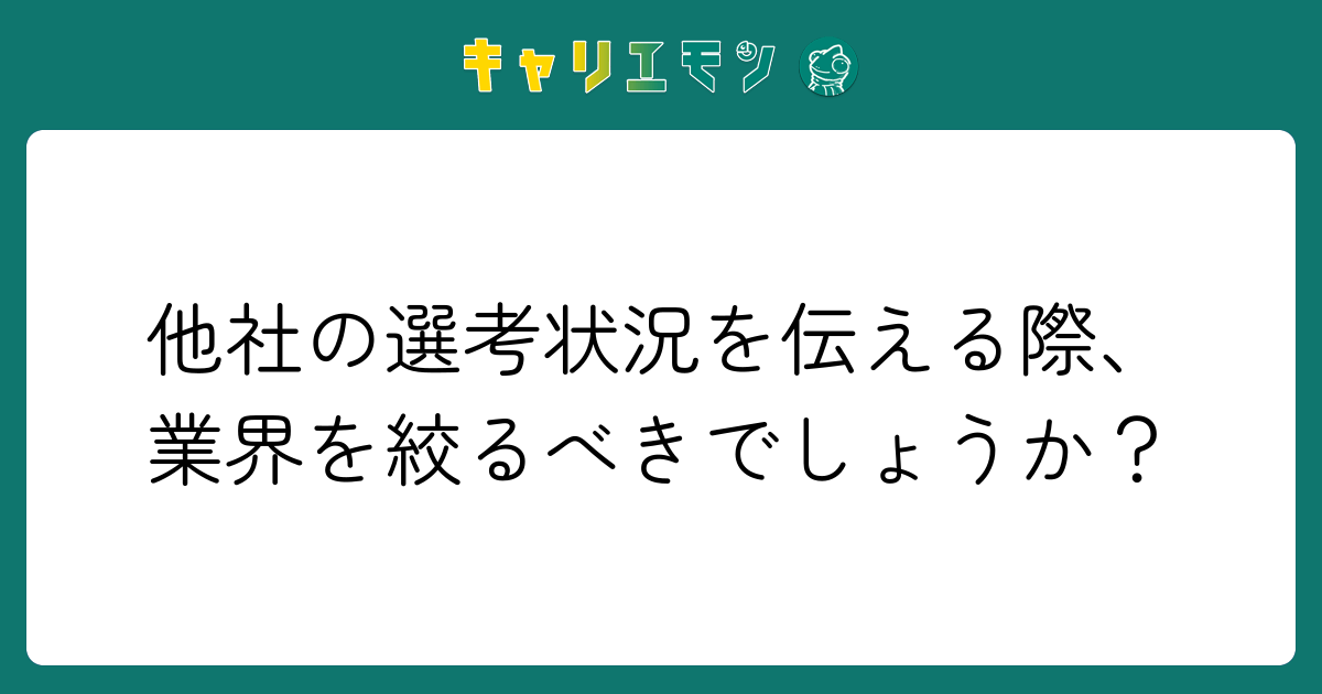 他社の選考状況を伝える際、業界を絞るべきでしょうか？