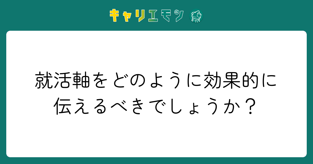 就活軸をどのように効果的に伝えるべきでしょうか？