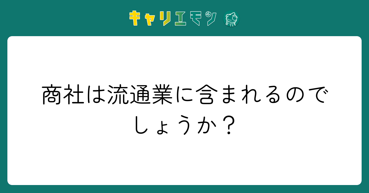 商社は流通業に含まれるのでしょうか？