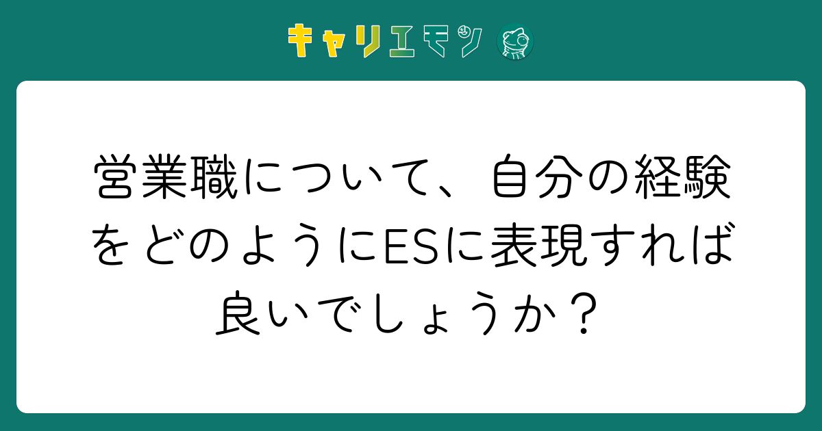 営業職について、自分の経験をどのようにESに表現すれば良いでしょうか？