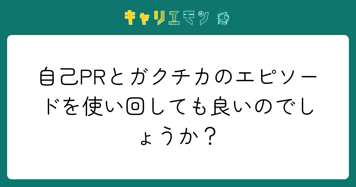 自己PRとガクチカのエピソードを使い回しても良いのでしょうか？