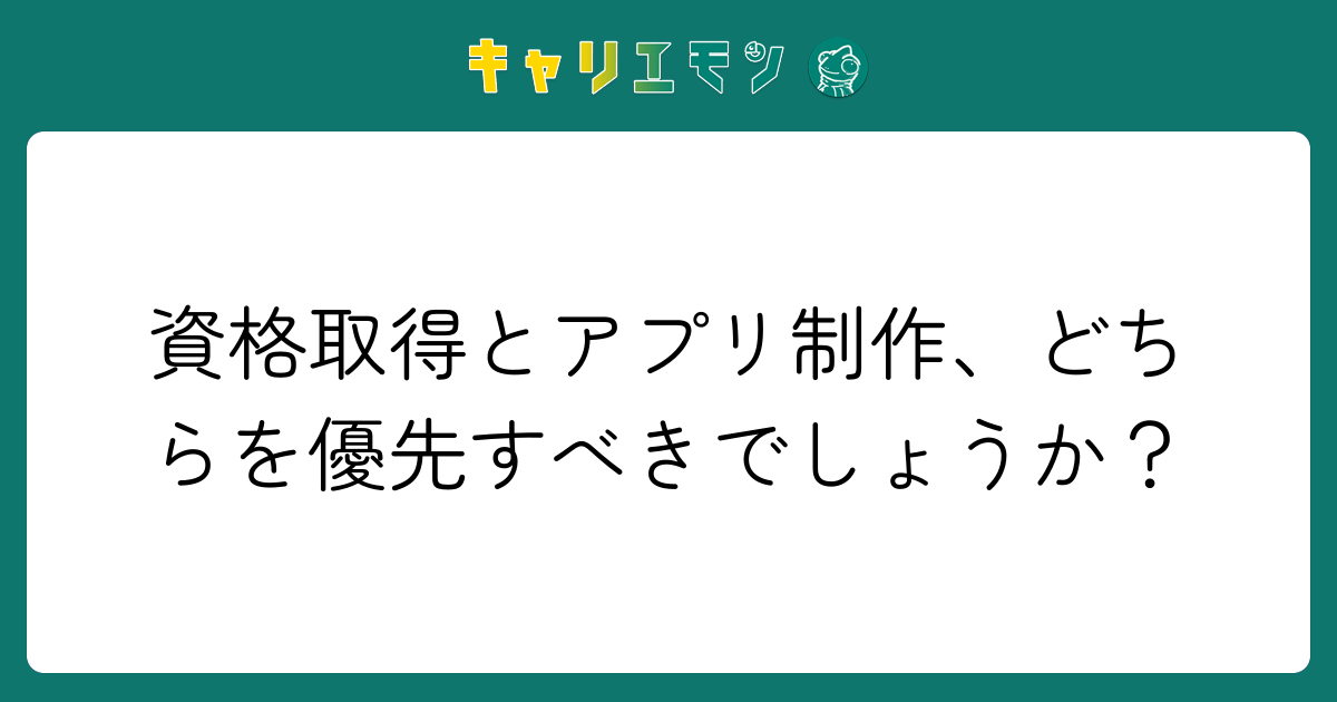 資格取得とアプリ制作、どちらを優先すべきでしょうか？