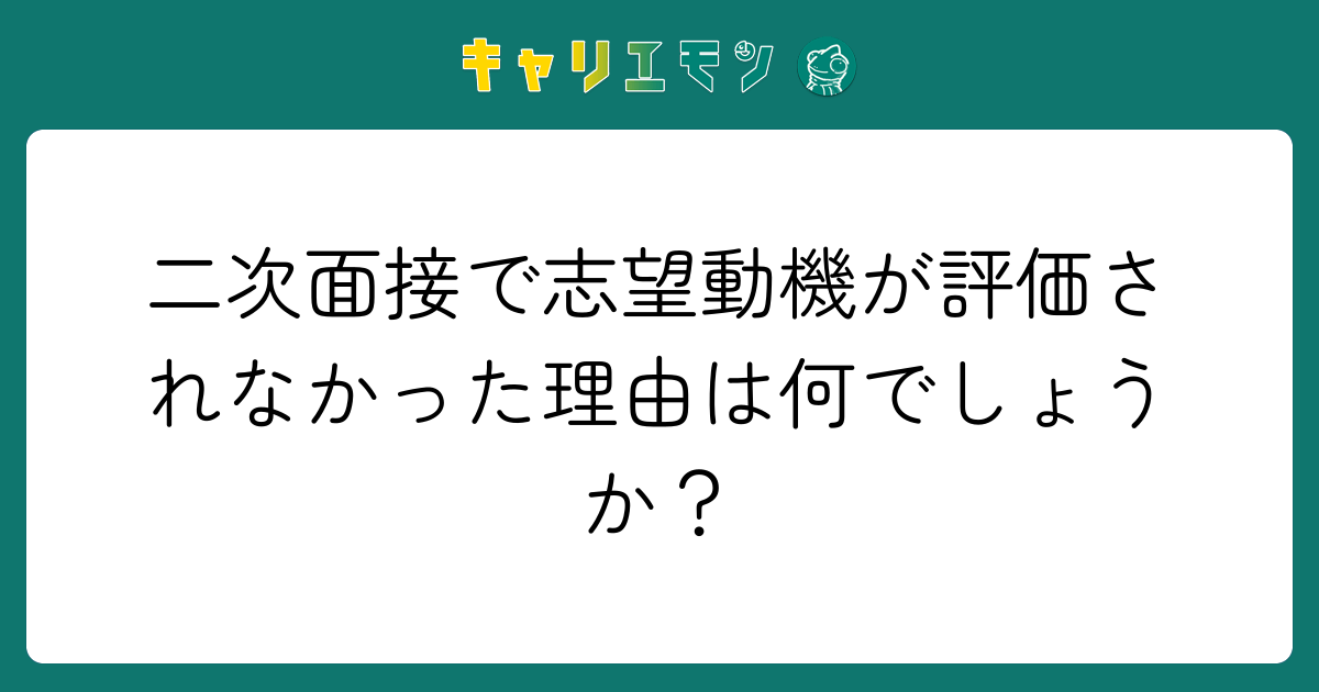 二次面接で志望動機が評価されなかった理由は何でしょうか？
