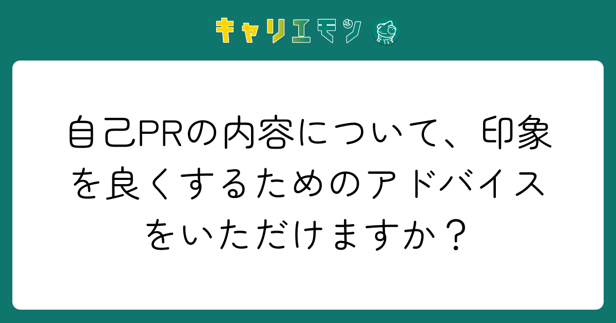自己PRの内容について、印象を良くするためのアドバイスをいただけますか？