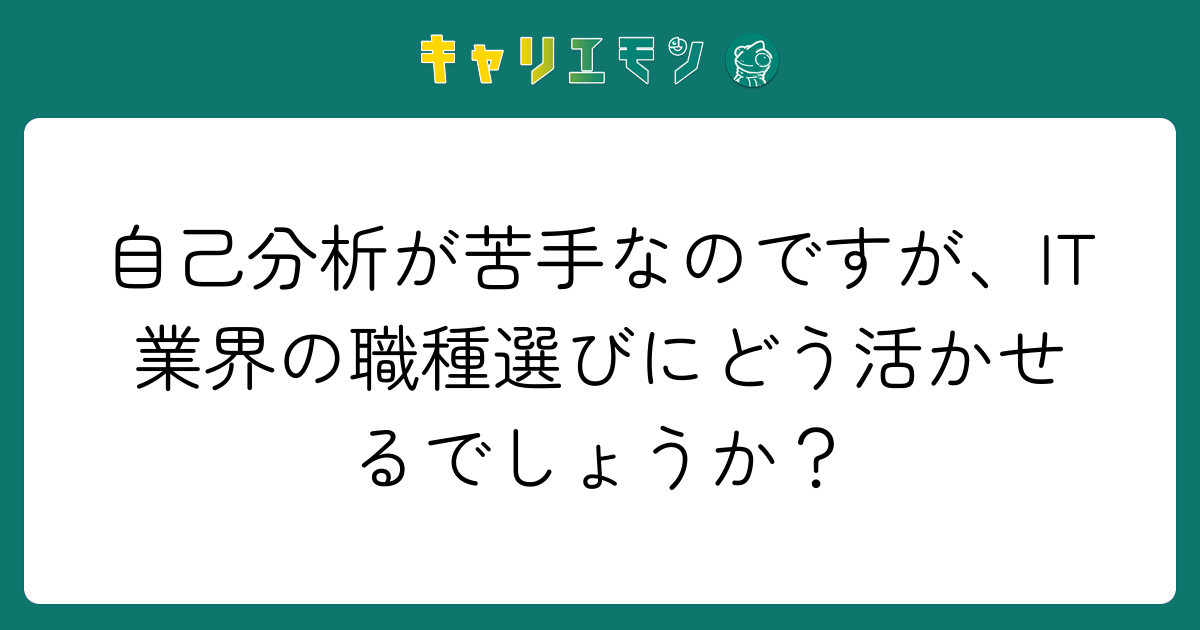 自己分析が苦手なのですが、IT業界の職種選びにどう活かせるでしょうか？