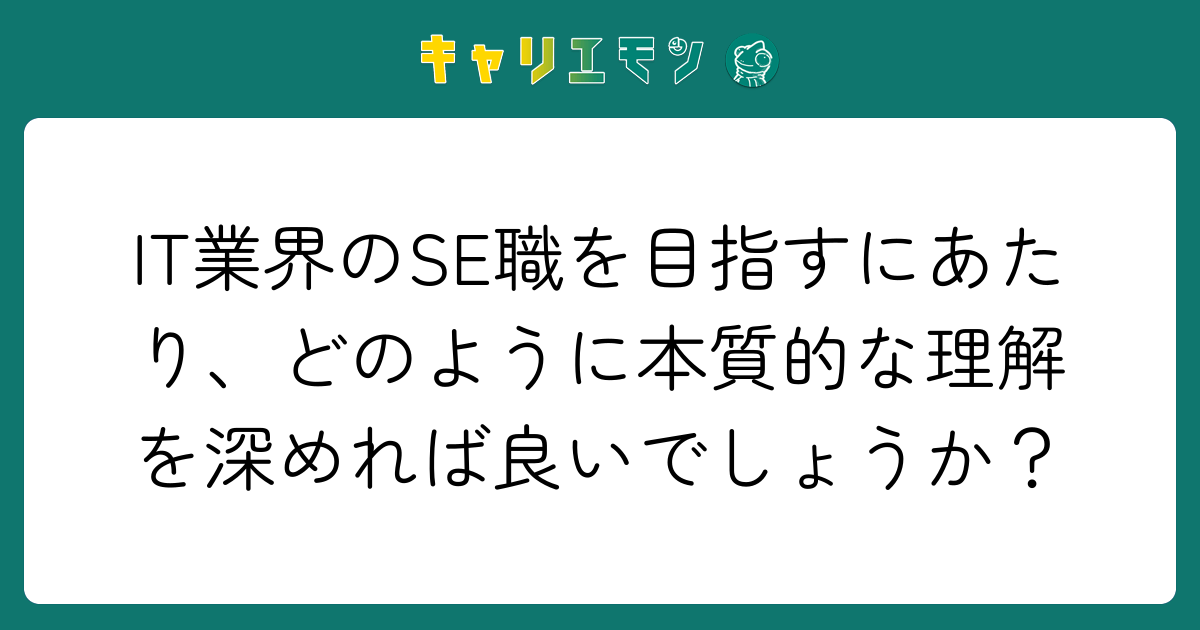 IT業界のSE職を目指すにあたり、どのように本質的な理解を深めれば良いでしょうか？