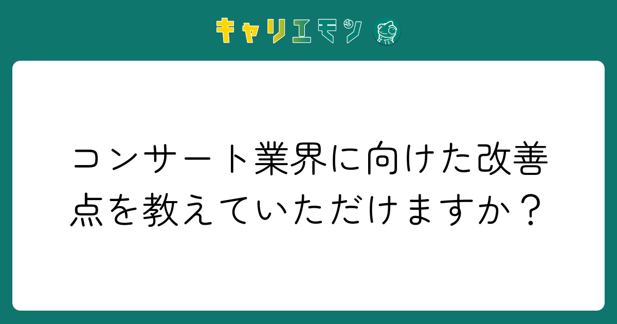 コンサート業界に向けた改善点を教えていただけますか？