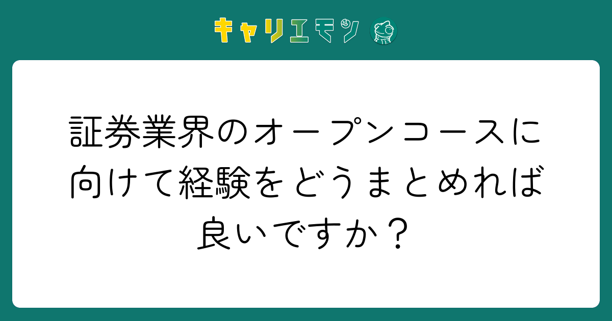 証券業界のオープンコースに向けて経験をどうまとめれば良いですか？