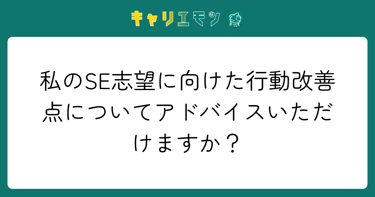 私のSE志望に向けた行動改善点についてアドバイスいただけますか？