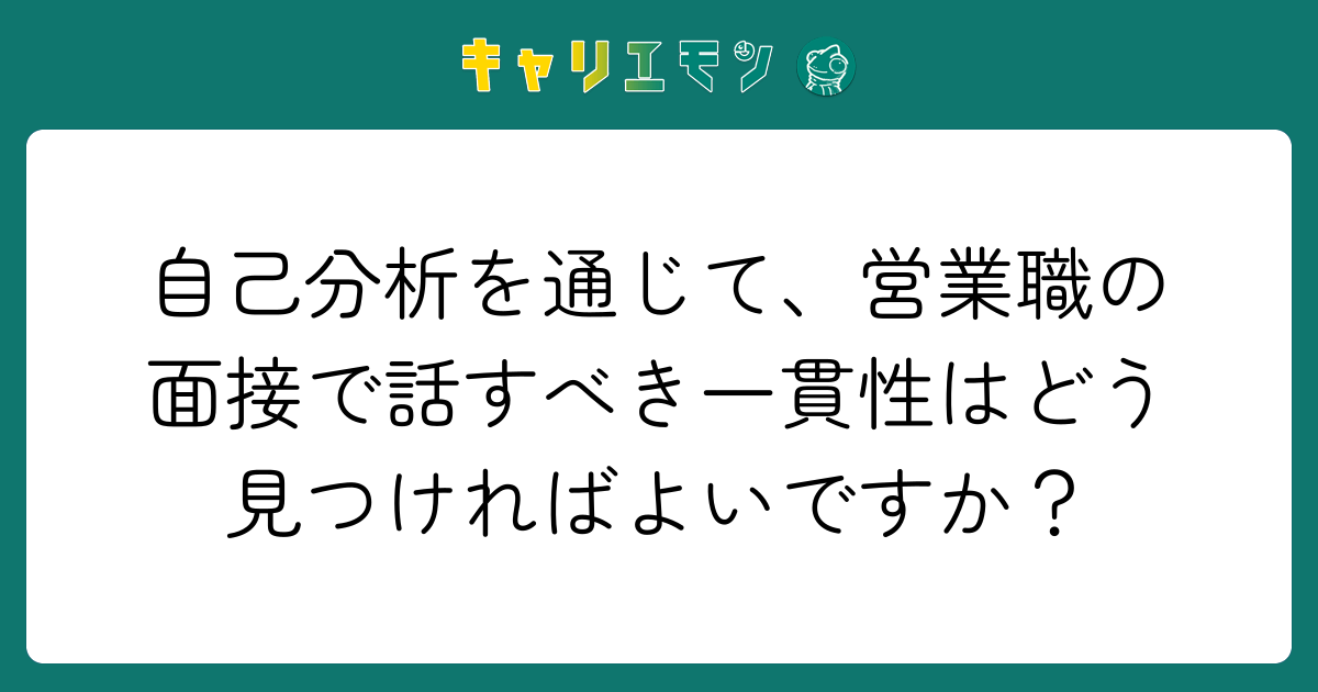自己分析を通じて、営業職の面接で話すべき一貫性はどう見つければよいですか？