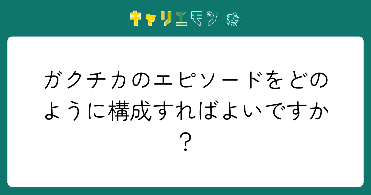 ガクチカのエピソードをどのように構成すればよいですか？