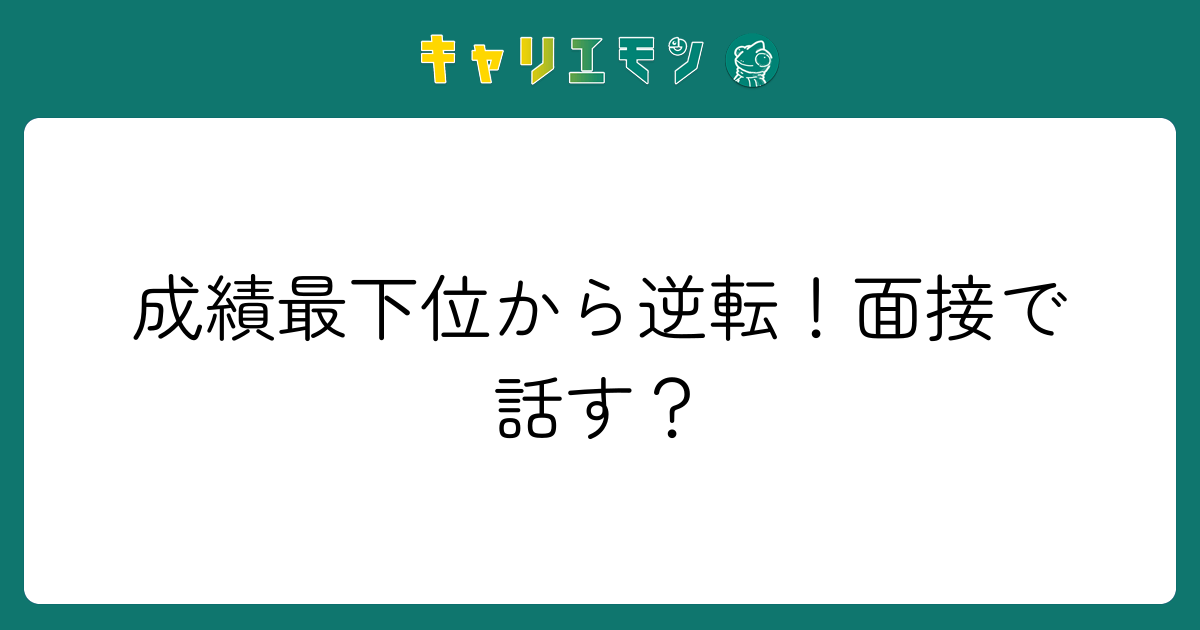 成績最下位から逆転！面接で話す？