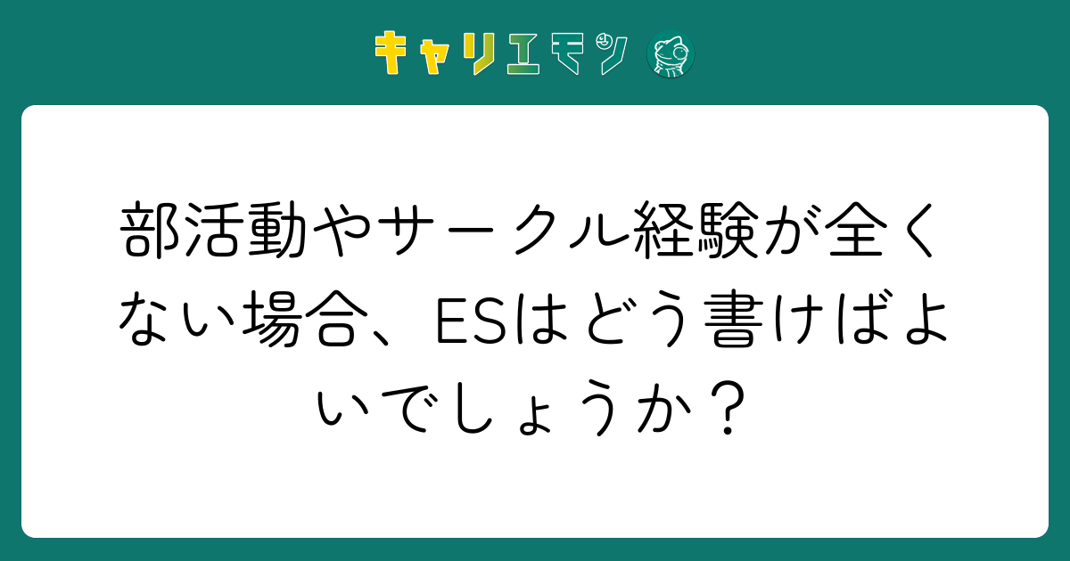 部活動やサークル経験が全くない場合、ESはどう書けばよいでしょうか？