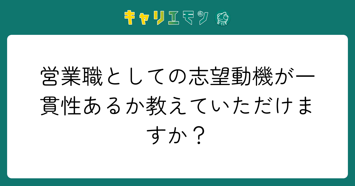 営業職としての志望動機が一貫性あるか教えていただけますか？