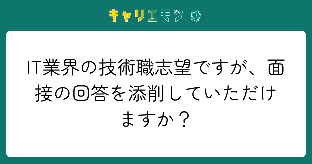 IT業界の技術職志望ですが、面接の回答を添削していただけますか？