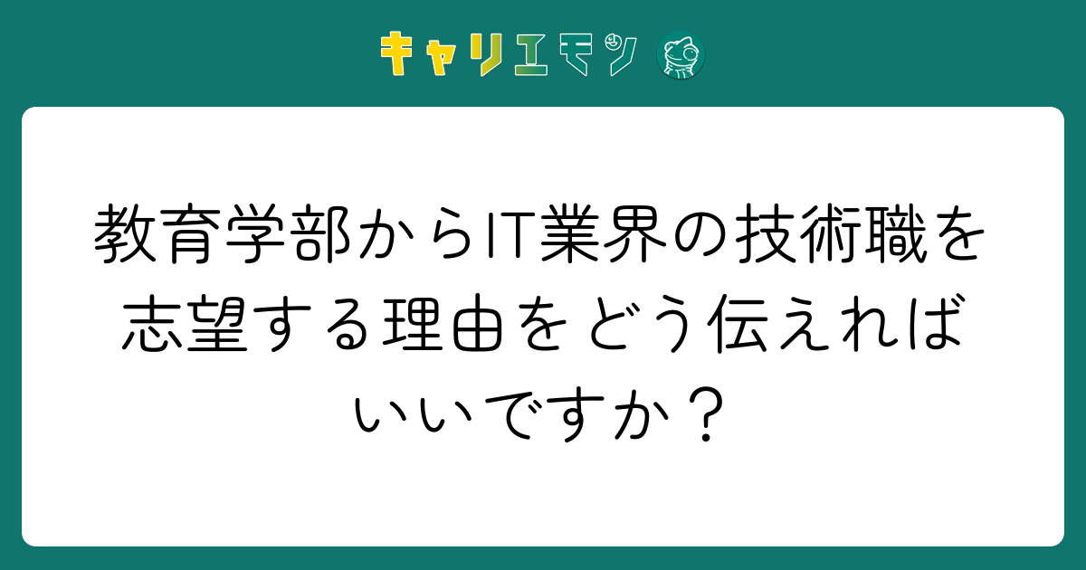 教育学部からIT業界の技術職を志望する理由をどう伝えればいいですか？