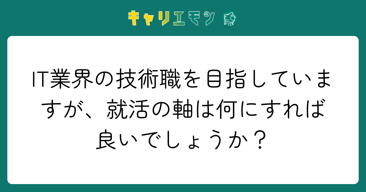 IT業界の技術職を目指していますが、就活の軸は何にすれば良いでしょうか？