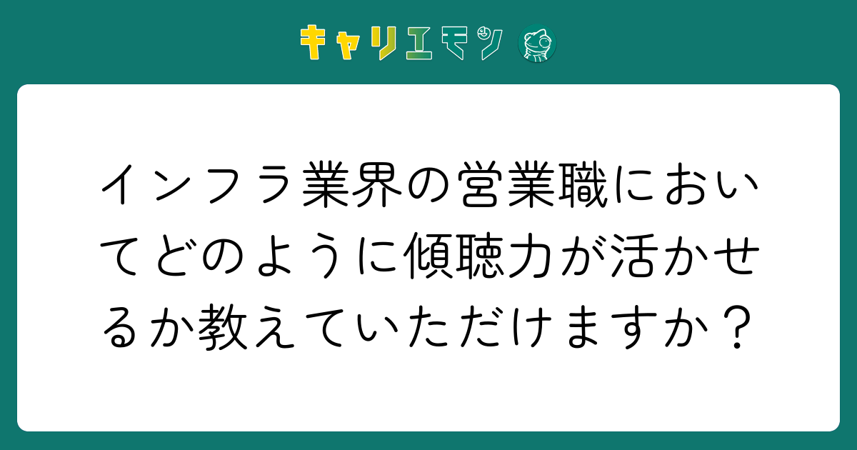 インフラ業界の営業職においてどのように傾聴力が活かせるか教えていただけますか？
