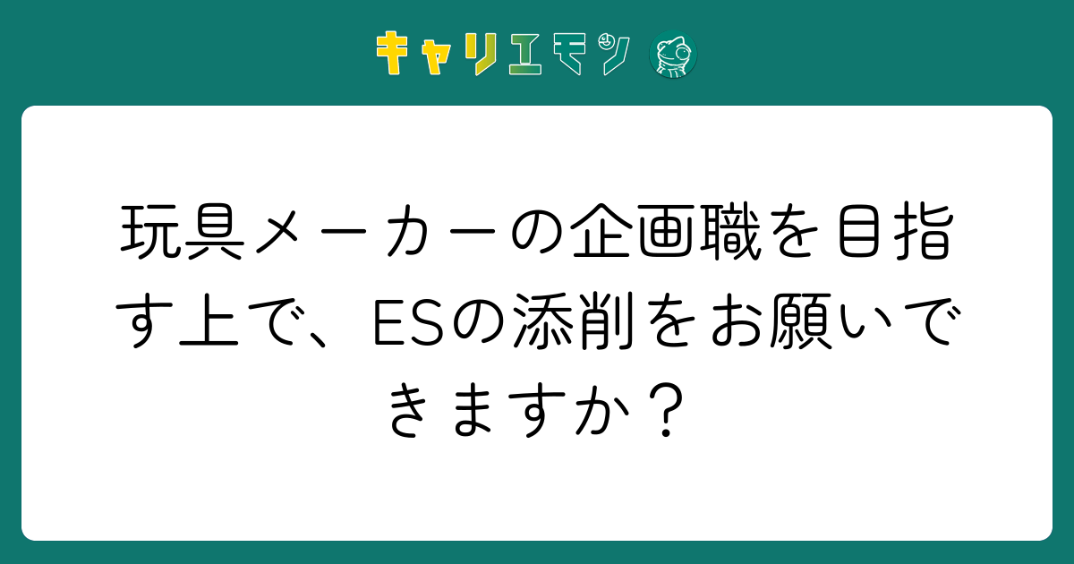 玩具メーカーの企画職を目指す上で、ESの添削をお願いできますか？