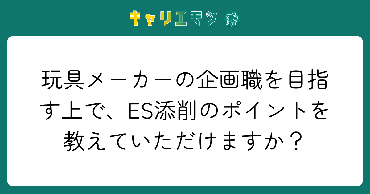 玩具メーカーの企画職を目指す上で、ES添削のポイントを教えていただけますか？
